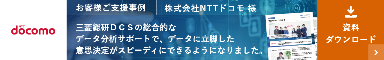 お客様ご支援事例 株式会社NTTドコモ 様 三菱総研ＤＣＳの総合的なデータ分析サポートで、データに立脚した意思決定がスピーディにできるようになりました。